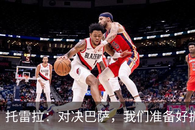 托雷拉：对决巴萨，我们准备好抓住每一个闪失！