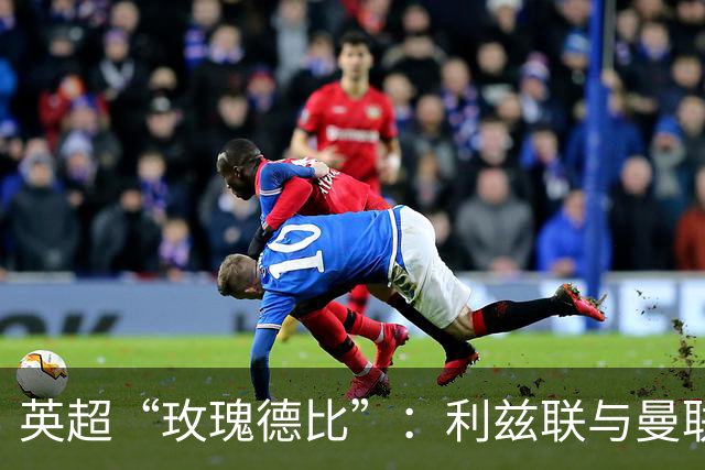 英超“玫瑰德比”：利兹联与曼联的对决谁主沉浮？
